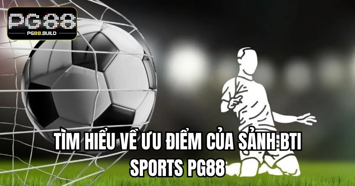 Tìm hiểu về ưu điểm của sảnh BTI Sports PG88